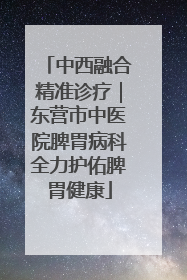 中西融合精准诊疗｜东营市中医院脾胃病科全力护佑脾胃健康