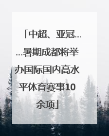 中超、亚冠……暑期成都将举办国际国内高水平体育赛事10余项