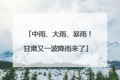 中雨、大雨、暴雨！甘肃又一波降雨来了