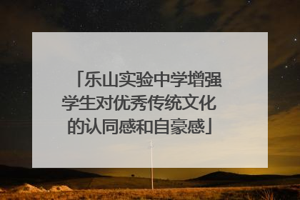 乐山实验中学增强学生对优秀传统文化的认同感和自豪感