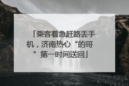 乘客着急赶路丢手机，济南热心“的哥”第一时间送回