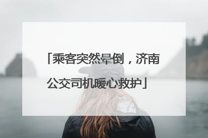 乘客突然晕倒，济南公交司机暖心救护