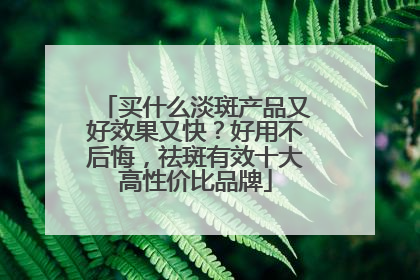 买什么淡斑产品又好效果又快？好用不后悔，祛斑有效十大高性价比品牌