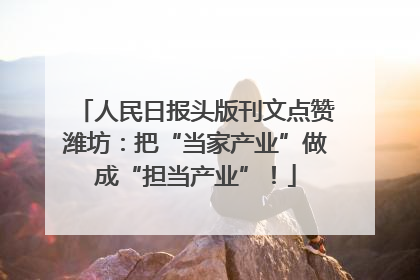 人民日报头版刊文点赞潍坊：把“当家产业”做成“担当产业”！