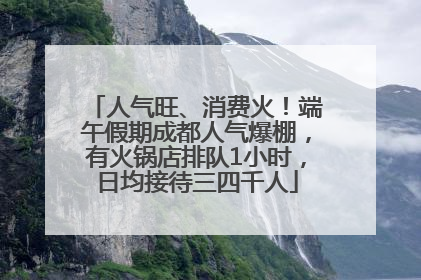 人气旺、消费火！端午假期成都人气爆棚，有火锅店排队1小时，日均接待三四千人