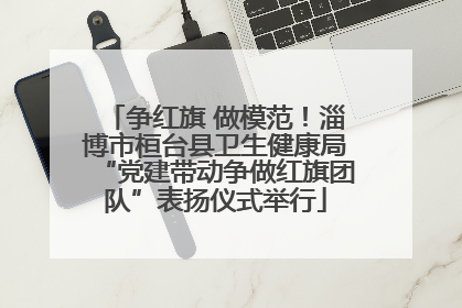 争红旗 做模范！淄博市桓台县卫生健康局“党建带动争做红旗团队”表扬仪式举行