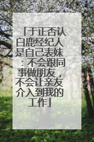 于正否认白鹿经纪人是自己表妹：不会跟同事做朋友，不会让亲友介入到我的工作