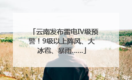 云南发布雷电Ⅳ级预警！9级以上阵风、大冰雹、暴雨……