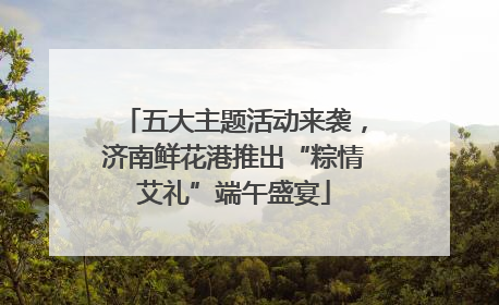 五大主题活动来袭，济南鲜花港推出“粽情艾礼”端午盛宴