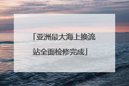 亚洲最大海上换流站全面检修完成