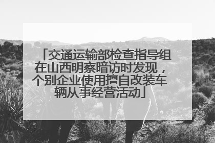 交通运输部检查指导组在山西明察暗访时发现，个别企业使用擅自改装车辆从事经营活动