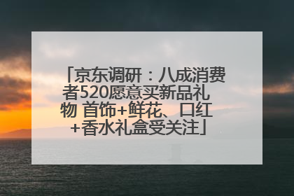 京东调研：八成消费者520愿意买新品礼物 首饰+鲜花、口红+香水礼盒受关注