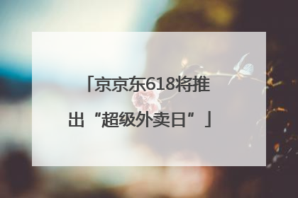 京京东618将推出“超级外卖日”