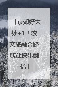 京郊好去处+1！农文旅融合路线让快乐翻倍