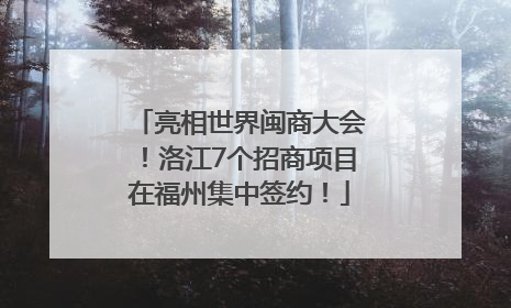 亮相世界闽商大会！洛江7个招商项目在福州集中签约！