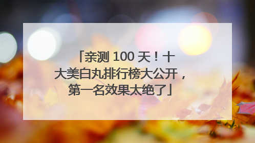 亲测 100 天！十大美白丸排行榜大公开，第一名效果太绝了