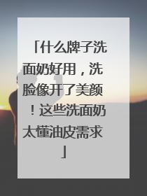 什么牌子洗面奶好用，洗脸像开了美颜！这些洗面奶太懂油皮需求