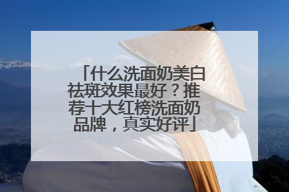 什么洗面奶美白祛斑效果最好？推荐十大红榜洗面奶品牌，真实好评