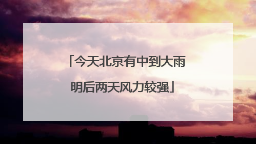 今天北京有中到大雨 明后两天风力较强