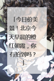 今日份美景！北京今天早晨的橙红朝霞，你有拍到吗？