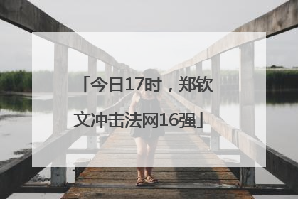 今日17时，郑钦文冲击法网16强