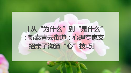从“为什么”到“是什么”：新泰青云街道：心理专家支招亲子沟通“心”技巧