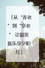 从“养老”到“享老” 让银发族乐享夕阳红