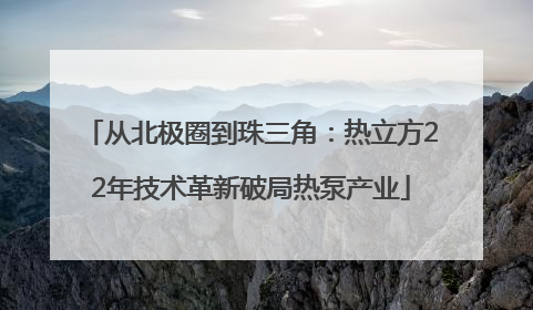 从北极圈到珠三角：热立方22年技术革新破局热泵产业