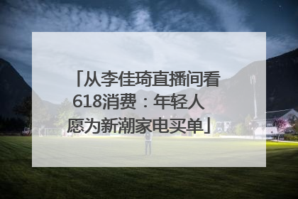 从李佳琦直播间看618消费：年轻人愿为新潮家电买单