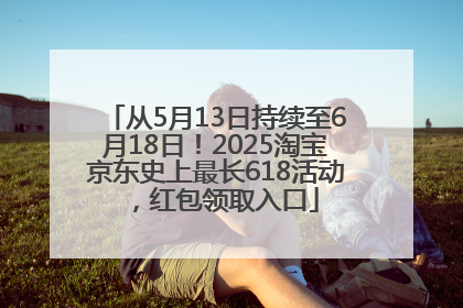 从5月13日持续至6月18日！2025淘宝京东史上最长618活动，红包领取入口