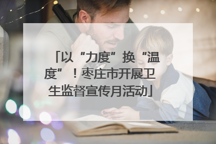 以“力度”换“温度”！枣庄市开展卫生监督宣传月活动
