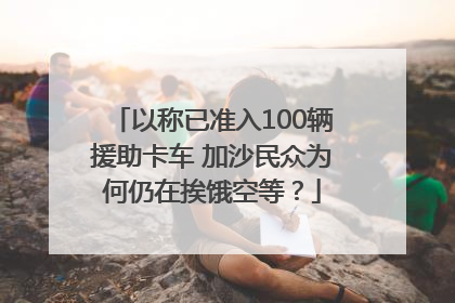 以称已准入100辆援助卡车 加沙民众为何仍在挨饿空等？