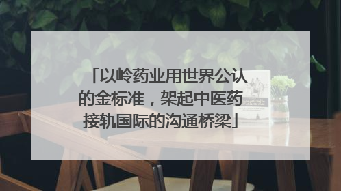 以岭药业用世界公认的金标准，架起中医药接轨国际的沟通桥梁