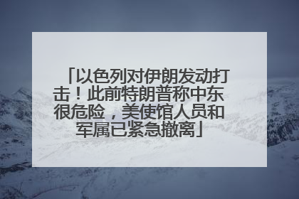 以色列对伊朗发动打击！此前特朗普称中东很危险，美使馆人员和军属已紧急撤离