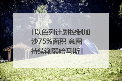 以色列计划控制加沙75%面积 意图持续削弱哈马斯
