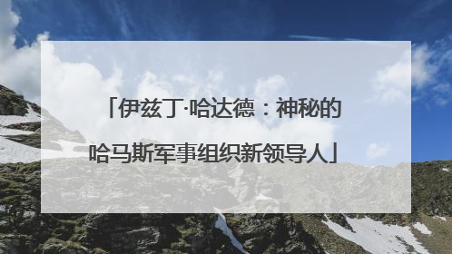 伊兹丁·哈达德：神秘的哈马斯军事组织新领导人