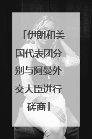 伊朗和美国代表团分别与阿曼外交大臣进行磋商
