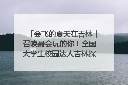 会飞的夏天在吉林｜召唤最会玩的你！全国大学生校园达人吉林探线活动招募中