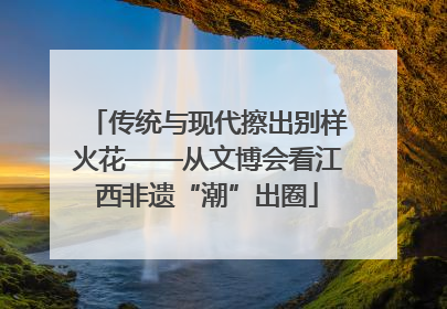 传统与现代擦出别样火花——从文博会看江西非遗“潮”出圈