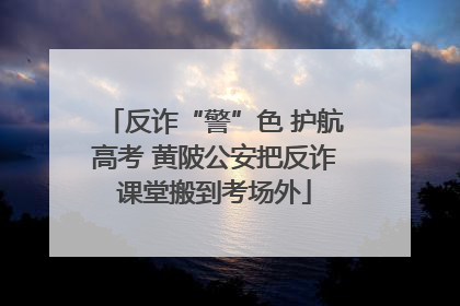 反诈“警”色 护航高考 黄陂公安把反诈课堂搬到考场外