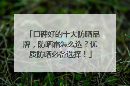 口碑好的十大防晒品牌，防晒霜怎么选？优质防晒必备选择！