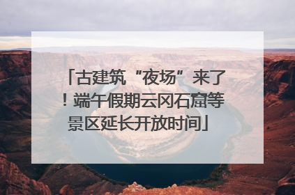 古建筑“夜场”来了！端午假期云冈石窟等景区延长开放时间