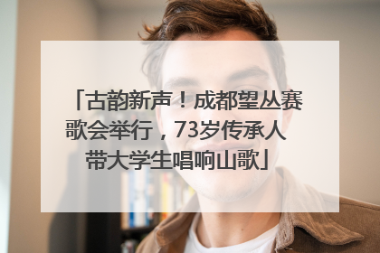 古韵新声！成都望丛赛歌会举行，73岁传承人带大学生唱响山歌
