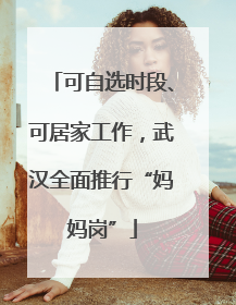 可自选时段、可居家工作，武汉全面推行“妈妈岗”