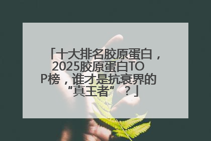 十大排名胶原蛋白，2025胶原蛋白TOP榜，谁才是抗衰界的 “真王者”？