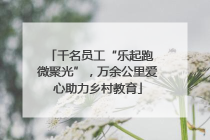 千名员工“乐起跑 微聚光”，万余公里爱心助力乡村教育