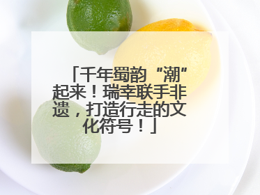 千年蜀韵“潮”起来！瑞幸联手非遗，打造行走的文化符号！