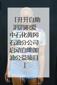 升升自助 涓涓积爱中石化黄冈石油分公司启动自助加油公益项目