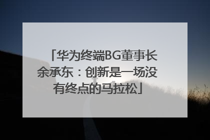 华为终端BG董事长余承东：创新是一场没有终点的马拉松