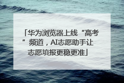 华为浏览器上线“高考”频道，AI志愿助手让志愿填报更稳更准